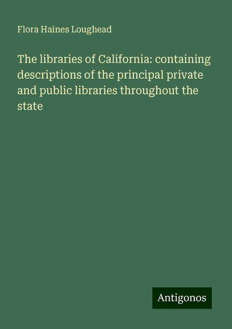 Flora Haines Loughead: The libraries of California: containing descriptions of the principal private and public libraries throughout the state, Buch