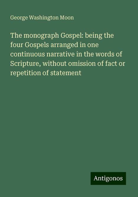 George Washington Moon: The monograph Gospel: being the four Gospels arranged in one continuous narrative in the words of Scripture, without omission of fact or repetition of statement, Buch