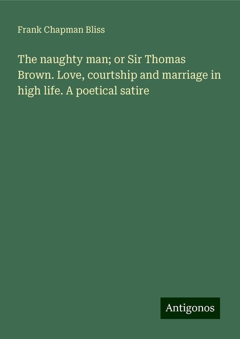 Frank Chapman Bliss: The naughty man; or Sir Thomas Brown. Love, courtship and marriage in high life. A poetical satire, Buch