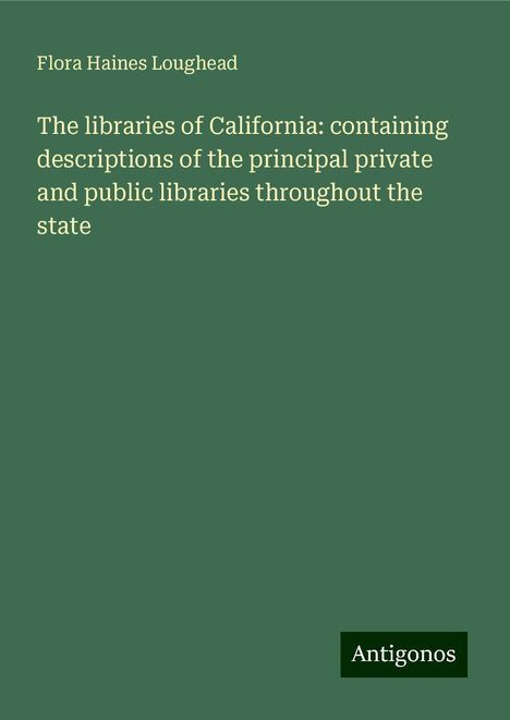 Flora Haines Loughead: The libraries of California: containing descriptions of the principal private and public libraries throughout the state, Buch