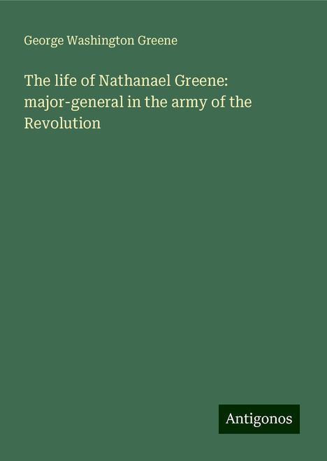 George Washington Greene: The life of Nathanael Greene: major-general in the army of the Revolution, Buch