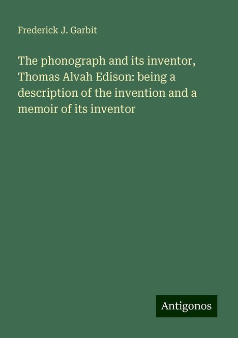 Frederick J. Garbit: The phonograph and its inventor, Thomas Alvah Edison: being a description of the invention and a memoir of its inventor, Buch