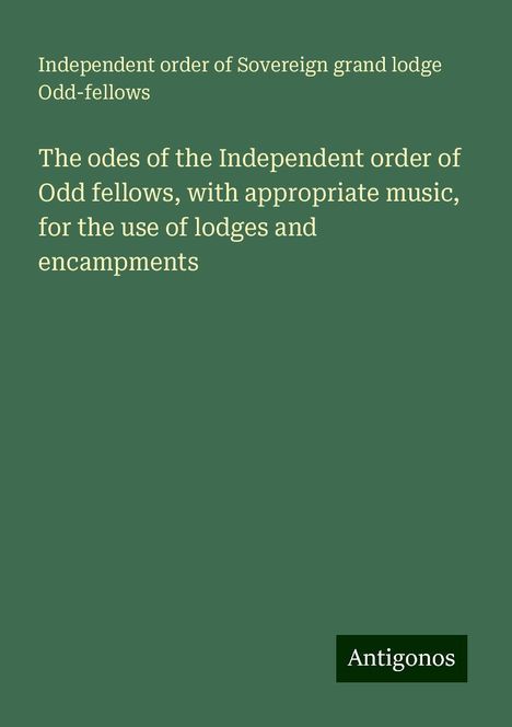 Independent order of Sovereign grand lodge Odd-fellows: The odes of the Independent order of Odd fellows, with appropriate music, for the use of lodges and encampments, Buch