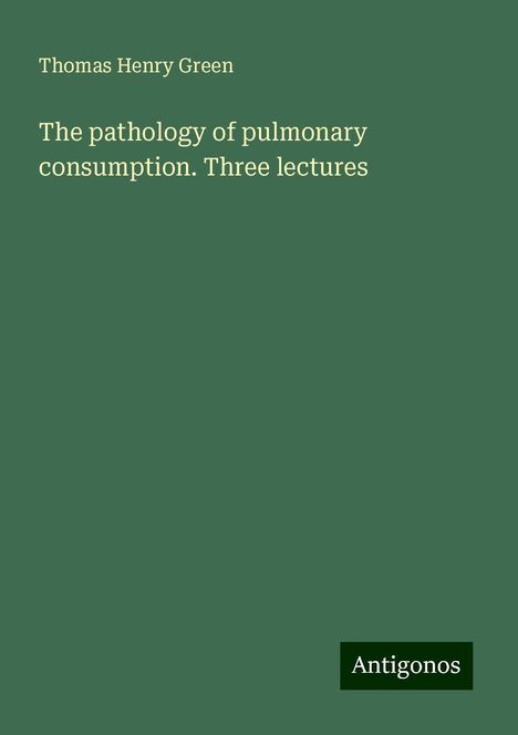 Thomas Henry Green: The pathology of pulmonary consumption. Three lectures, Buch