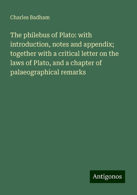 Charles Badham: The philebus of Plato: with introduction, notes and appendix; together with a critical letter on the laws of Plato, and a chapter of palaeographical remarks, Buch