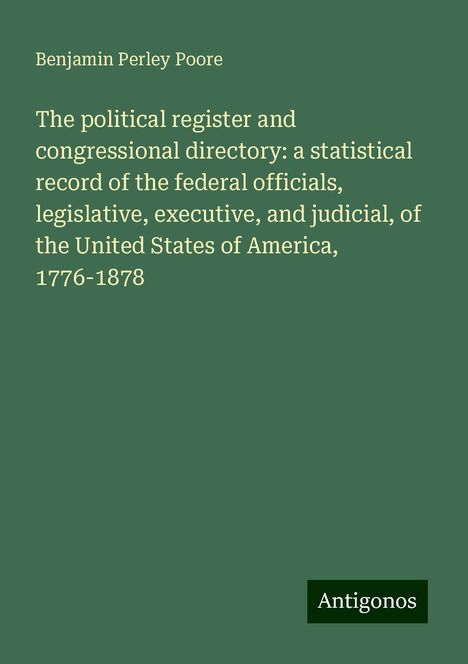 Benjamin Perley Poore: The political register and congressional directory: a statistical record of the federal officials, legislative, executive, and judicial, of the United States of America, 1776-1878, Buch