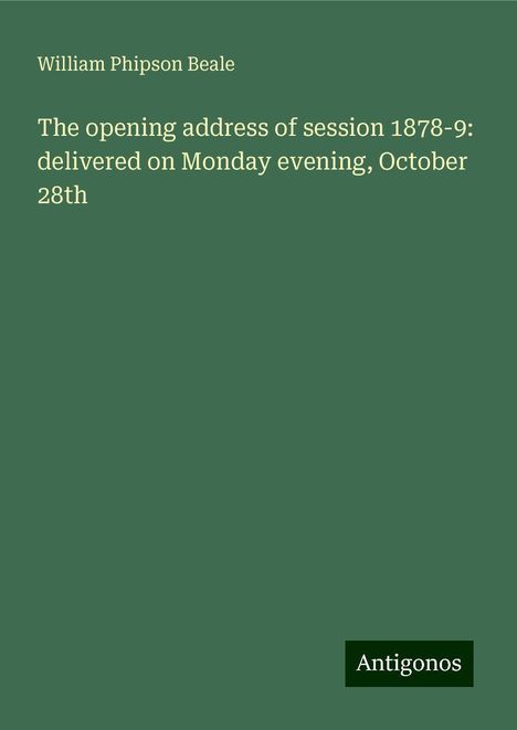 William Phipson Beale: The opening address of session 1878-9: delivered on Monday evening, October 28th, Buch