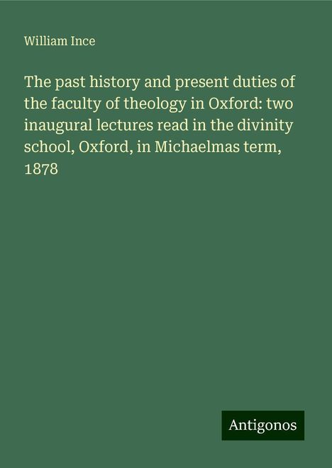 William Ince: The past history and present duties of the faculty of theology in Oxford: two inaugural lectures read in the divinity school, Oxford, in Michaelmas term, 1878, Buch