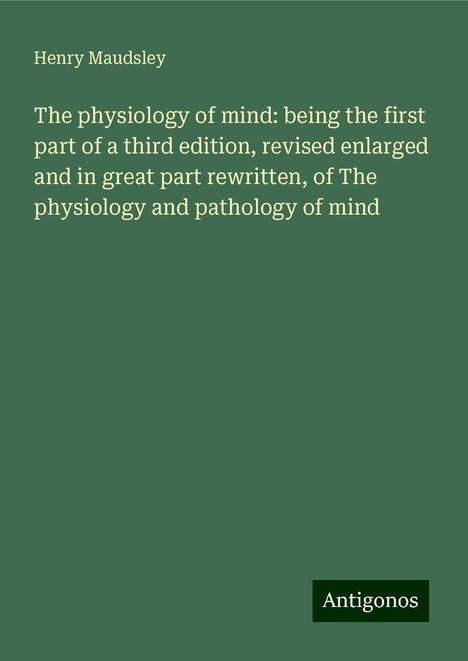 Henry Maudsley: The physiology of mind: being the first part of a third edition, revised enlarged and in great part rewritten, of The physiology and pathology of mind, Buch