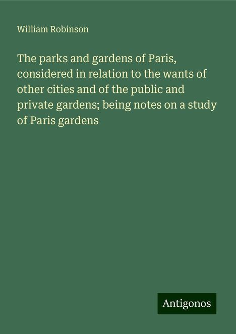 William Robinson: The parks and gardens of Paris, considered in relation to the wants of other cities and of the public and private gardens; being notes on a study of Paris gardens, Buch