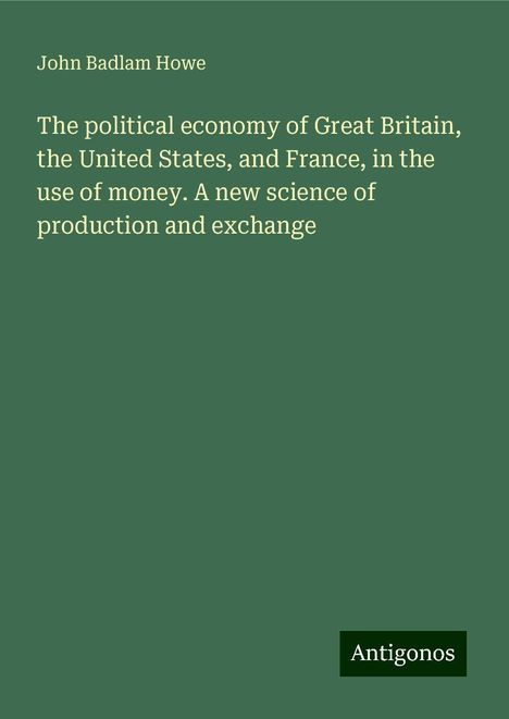 John Badlam Howe: The political economy of Great Britain, the United States, and France, in the use of money. A new science of production and exchange, Buch