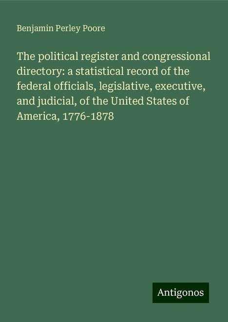 Benjamin Perley Poore: The political register and congressional directory: a statistical record of the federal officials, legislative, executive, and judicial, of the United States of America, 1776-1878, Buch