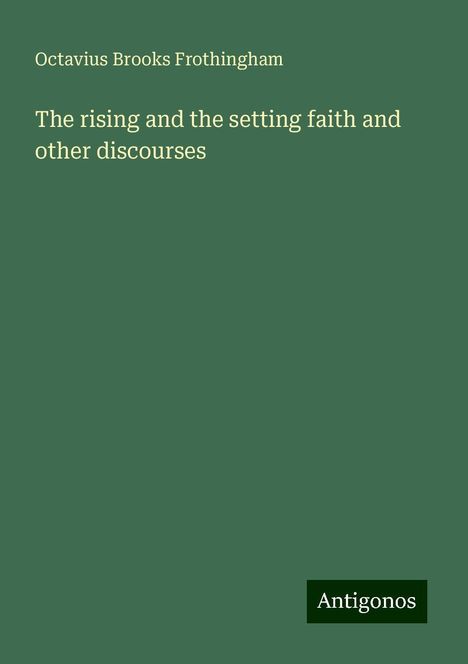 Octavius Brooks Frothingham: The rising and the setting faith and other discourses, Buch