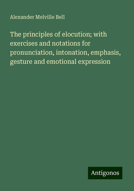 Alexander Melville Bell: The principles of elocution; with exercises and notations for pronunciation, intonation, emphasis, gesture and emotional expression, Buch