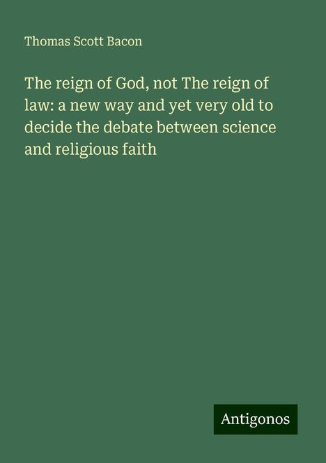 Thomas Scott Bacon: The reign of God, not The reign of law: a new way and yet very old to decide the debate between science and religious faith, Buch