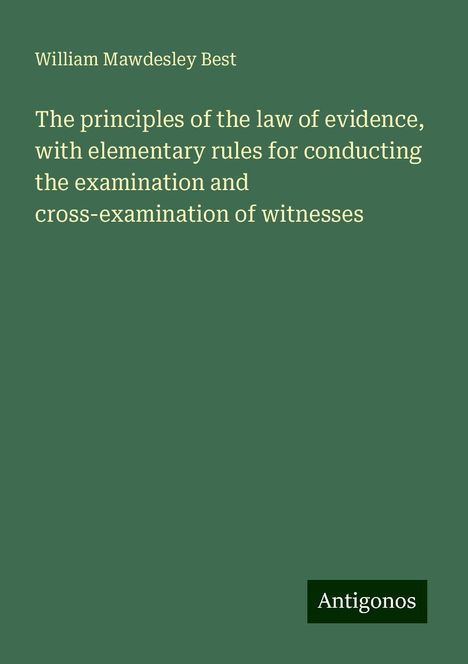 William Mawdesley Best: The principles of the law of evidence, with elementary rules for conducting the examination and cross-examination of witnesses, Buch