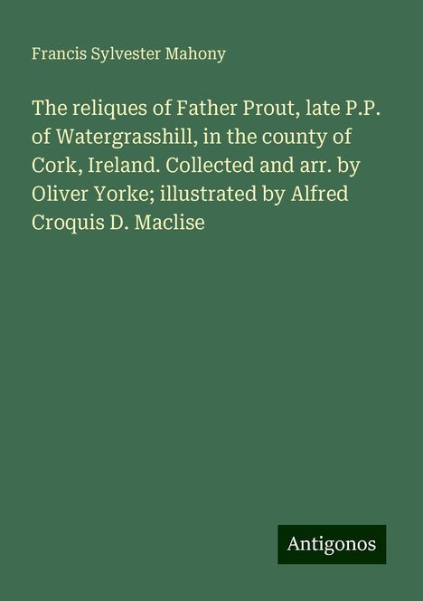 Francis Sylvester Mahony: The reliques of Father Prout, late P.P. of Watergrasshill, in the county of Cork, Ireland. Collected and arr. by Oliver Yorke; illustrated by Alfred Croquis D. Maclise, Buch