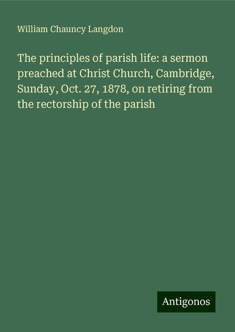 William Chauncy Langdon: The principles of parish life: a sermon preached at Christ Church, Cambridge, Sunday, Oct. 27, 1878, on retiring from the rectorship of the parish, Buch