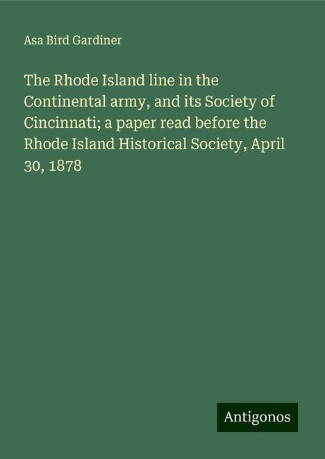 Asa Bird Gardiner: The Rhode Island line in the Continental army, and its Society of Cincinnati; a paper read before the Rhode Island Historical Society, April 30, 1878, Buch