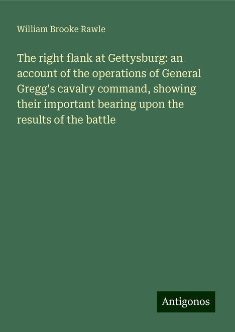 William Brooke Rawle: The right flank at Gettysburg: an account of the operations of General Gregg's cavalry command, showing their important bearing upon the results of the battle, Buch