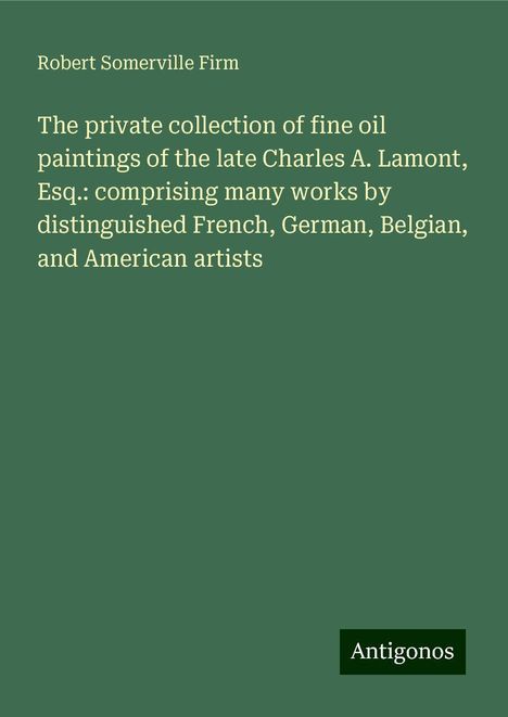 Robert Somerville Firm: The private collection of fine oil paintings of the late Charles A. Lamont, Esq.: comprising many works by distinguished French, German, Belgian, and American artists, Buch