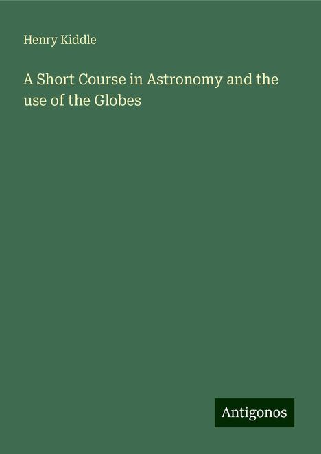 Henry Kiddle: A Short Course in Astronomy and the use of the Globes, Buch