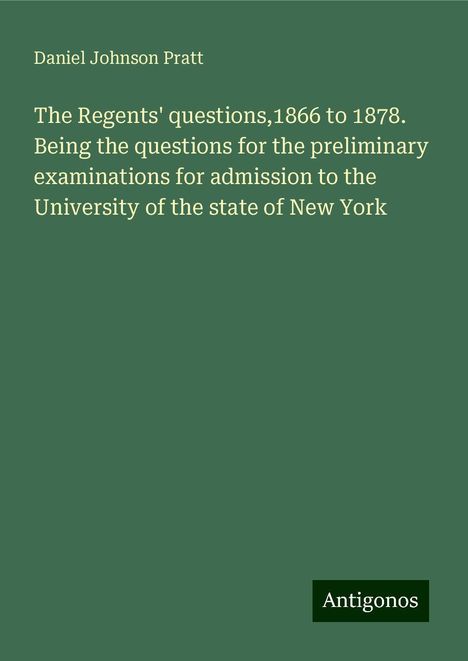 Daniel Johnson Pratt: The Regents' questions,1866 to 1878. Being the questions for the preliminary examinations for admission to the University of the state of New York, Buch