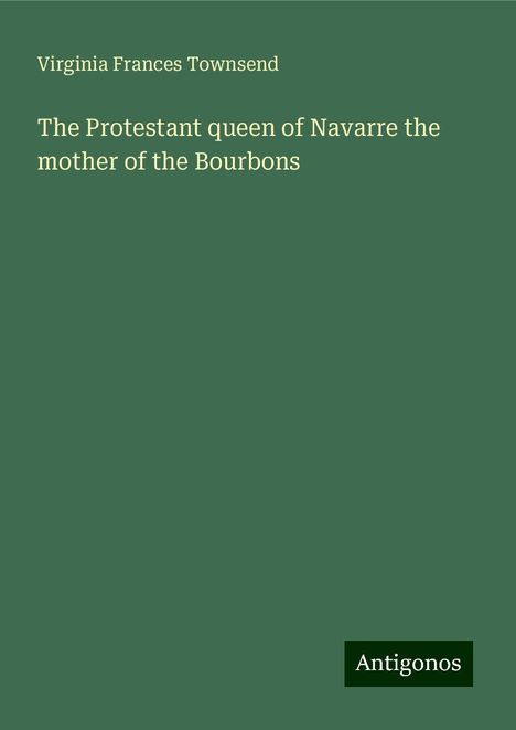 Virginia Frances Townsend: The Protestant queen of Navarre the mother of the Bourbons, Buch