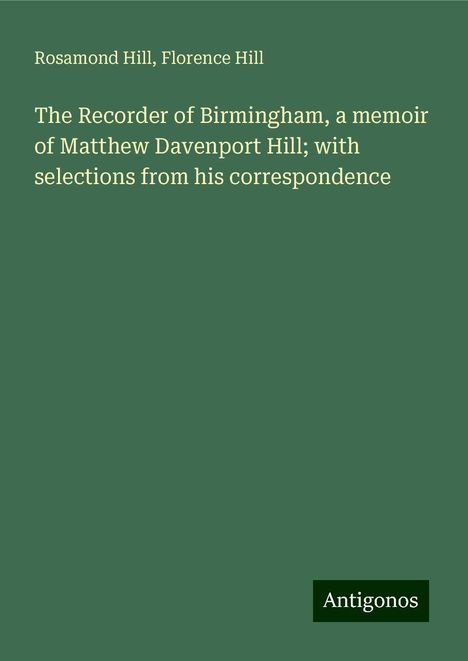 Rosamond Hill: The Recorder of Birmingham, a memoir of Matthew Davenport Hill; with selections from his correspondence, Buch