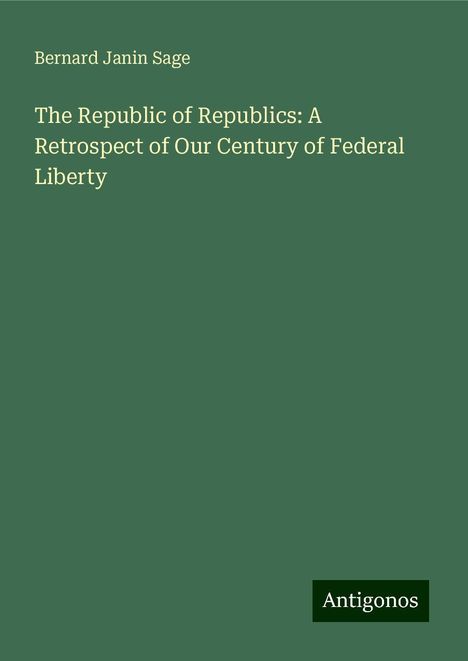 Bernard Janin Sage: The Republic of Republics: A Retrospect of Our Century of Federal Liberty, Buch