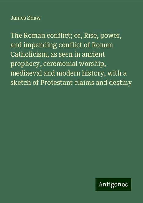 James Shaw: The Roman conflict; or, Rise, power, and impending conflict of Roman Catholicism, as seen in ancient prophecy, ceremonial worship, mediaeval and modern history, with a sketch of Protestant claims and destiny, Buch