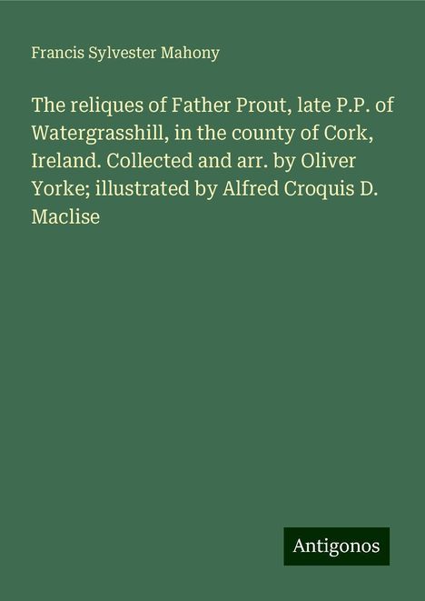 Francis Sylvester Mahony: The reliques of Father Prout, late P.P. of Watergrasshill, in the county of Cork, Ireland. Collected and arr. by Oliver Yorke; illustrated by Alfred Croquis D. Maclise, Buch