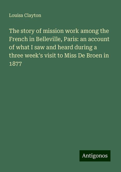 Louisa Clayton: The story of mission work among the French in Belleville, Paris: an account of what I saw and heard during a three week's visit to Miss De Broen in 1877, Buch