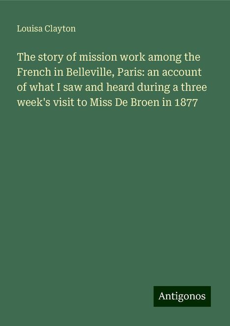 Louisa Clayton: The story of mission work among the French in Belleville, Paris: an account of what I saw and heard during a three week's visit to Miss De Broen in 1877, Buch