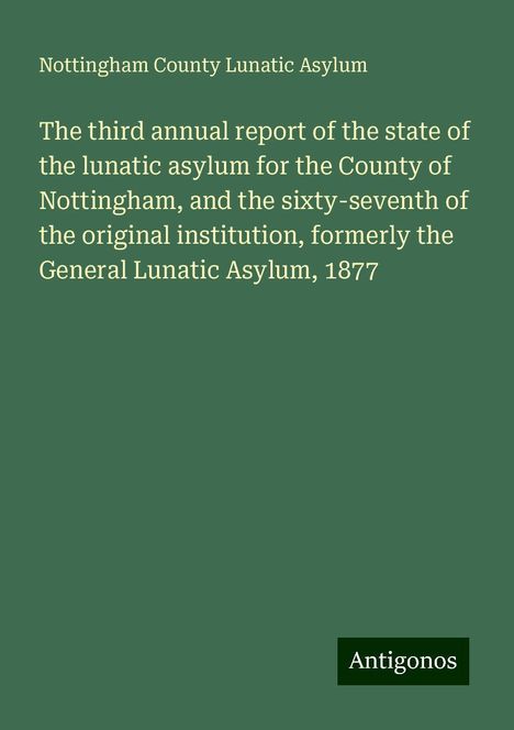 Nottingham County Lunatic Asylum: The third annual report of the state of the lunatic asylum for the County of Nottingham, and the sixty-seventh of the original institution, formerly the General Lunatic Asylum, 1877, Buch