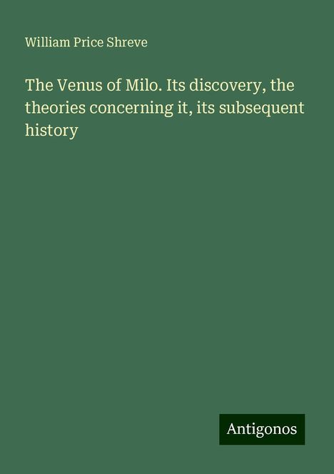 William Price Shreve: The Venus of Milo. Its discovery, the theories concerning it, its subsequent history, Buch