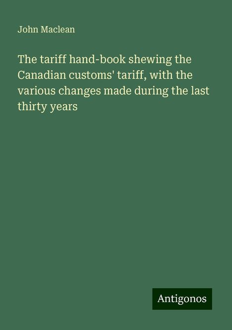 John Maclean: The tariff hand-book shewing the Canadian customs' tariff, with the various changes made during the last thirty years, Buch