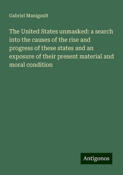 Gabriel Manigault: The United States unmasked: a search into the causes of the rise and progress of these states and an exposure of their present material and moral condition, Buch