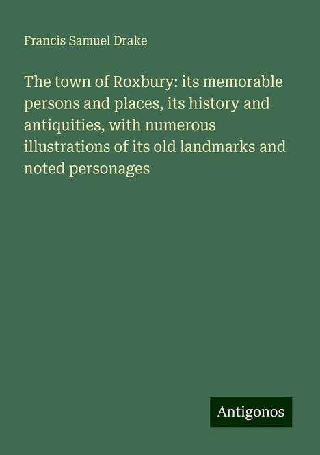 Francis Samuel Drake: The town of Roxbury: its memorable persons and places, its history and antiquities, with numerous illustrations of its old landmarks and noted personages, Buch