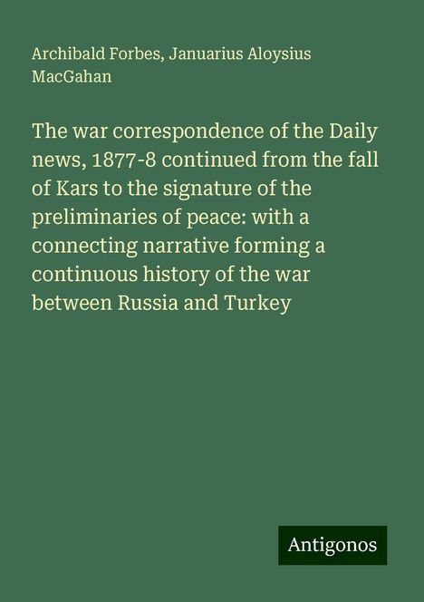 Archibald Forbes: The war correspondence of the Daily news, 1877-8 continued from the fall of Kars to the signature of the preliminaries of peace: with a connecting narrative forming a continuous history of the war between Russia and Turkey, Buch