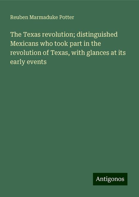 Reuben Marmaduke Potter: The Texas revolution; distinguished Mexicans who took part in the revolution of Texas, with glances at its early events, Buch