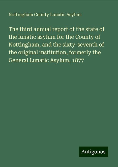 Nottingham County Lunatic Asylum: The third annual report of the state of the lunatic asylum for the County of Nottingham, and the sixty-seventh of the original institution, formerly the General Lunatic Asylum, 1877, Buch