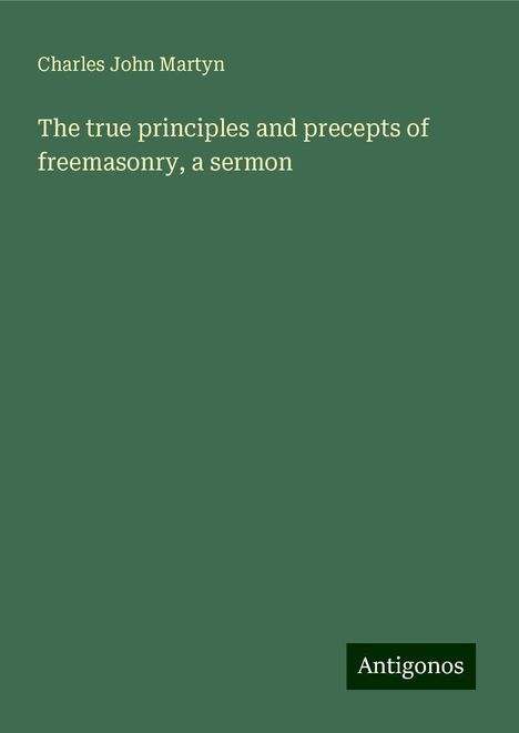 Charles John Martyn: The true principles and precepts of freemasonry, a sermon, Buch