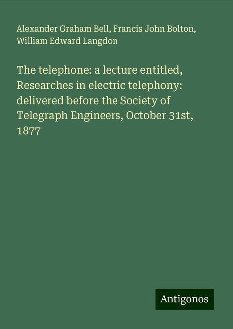 Alexander Graham Bell: The telephone: a lecture entitled, Researches in electric telephony: delivered before the Society of Telegraph Engineers, October 31st, 1877, Buch