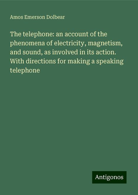 Amos Emerson Dolbear: The telephone: an account of the phenomena of electricity, magnetism, and sound, as involved in its action. With directions for making a speaking telephone, Buch