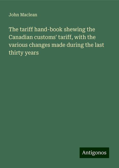 John Maclean: The tariff hand-book shewing the Canadian customs' tariff, with the various changes made during the last thirty years, Buch