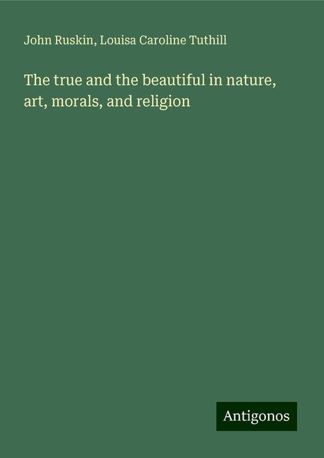 John Ruskin: The true and the beautiful in nature, art, morals, and religion, Buch