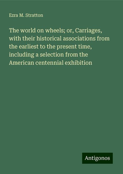 Ezra M. Stratton: The world on wheels; or, Carriages, with their historical associations from the earliest to the present time, including a selection from the American centennial exhibition, Buch