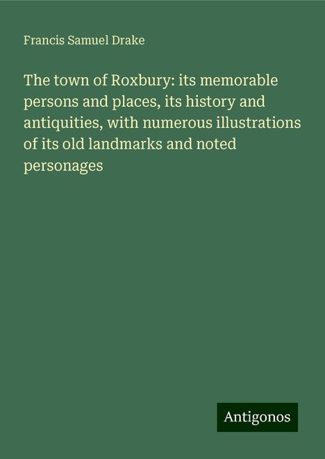 Francis Samuel Drake: The town of Roxbury: its memorable persons and places, its history and antiquities, with numerous illustrations of its old landmarks and noted personages, Buch