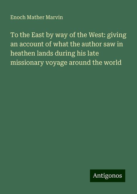 Enoch Mather Marvin: To the East by way of the West: giving an account of what the author saw in heathen lands during his late missionary voyage around the world, Buch